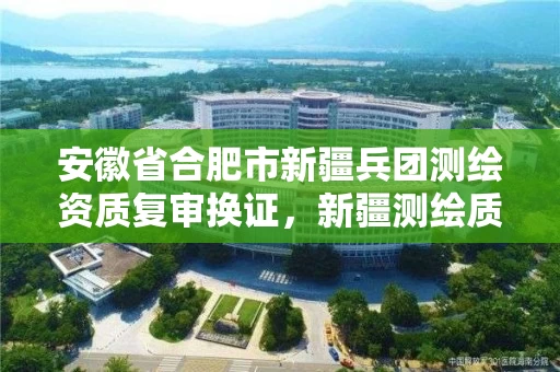 安徽省合肥市新疆兵团测绘资质复审换证，新疆测绘质量监督检查站