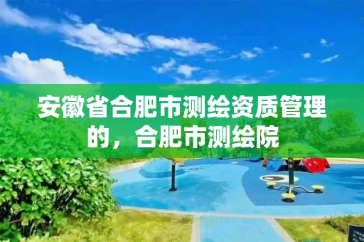 安徽省合肥市测绘资质管理的，合肥市测绘院
