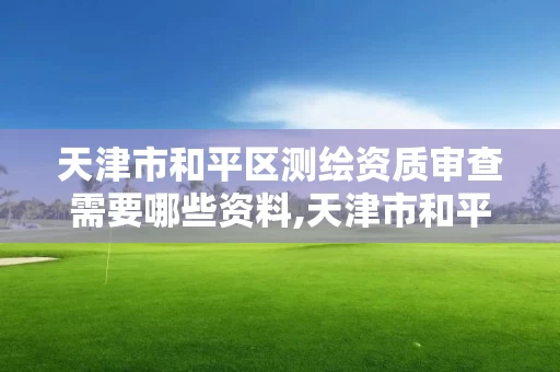 天津市和平区测绘资质审查需要哪些资料,天津市和平区测绘资质审查需要哪些资料和材料。