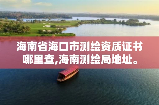 海南省海口市测绘资质证书哪里查,海南测绘局地址。