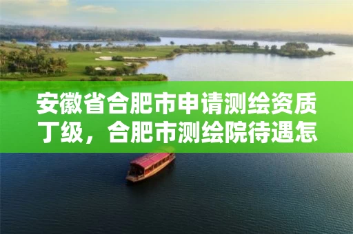 安徽省合肥市申请测绘资质丁级，合肥市测绘院待遇怎么样