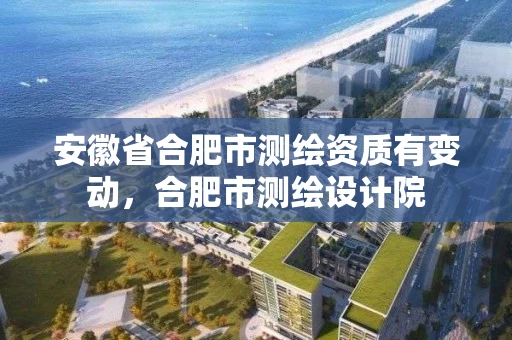 安徽省合肥市测绘资质有变动，合肥市测绘设计院