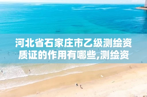 河北省石家庄市乙级测绘资质证的作用有哪些,测绘资质乙级是什么。