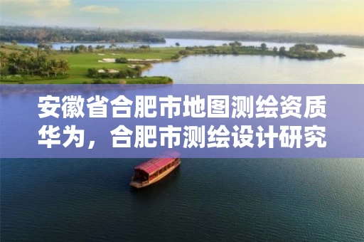 安徽省合肥市地图测绘资质华为，合肥市测绘设计研究院属于企业吗?
