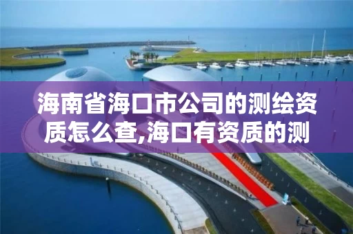海南省海口市公司的测绘资质怎么查,海口有资质的测绘公司。