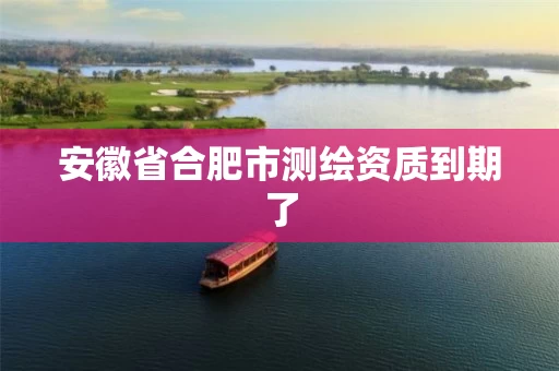 安徽省合肥市测绘资质到期了