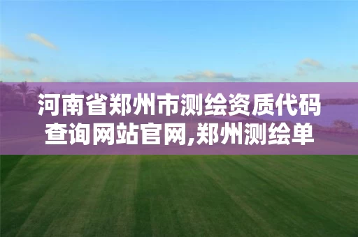 河南省郑州市测绘资质代码查询网站官网,郑州测绘单位。