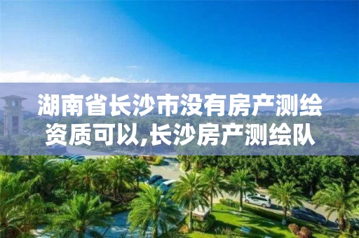 湖南省长沙市没有房产测绘资质可以,长沙房产测绘队。