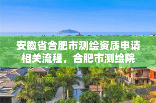 安徽省合肥市测绘资质申请相关流程，合肥市测绘院