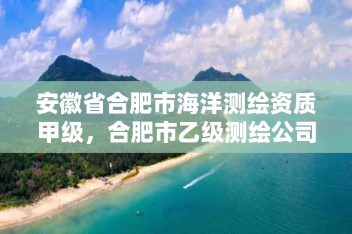 安徽省合肥市海洋测绘资质甲级，合肥市乙级测绘公司