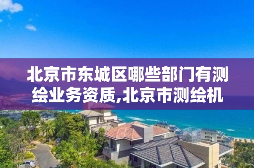 北京市东城区哪些部门有测绘业务资质,北京市测绘机构。