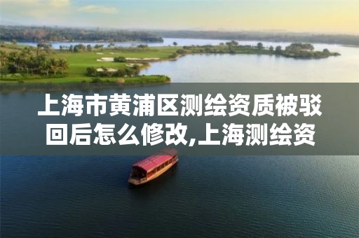 上海市黄浦区测绘资质被驳回后怎么修改,上海测绘资质单位。