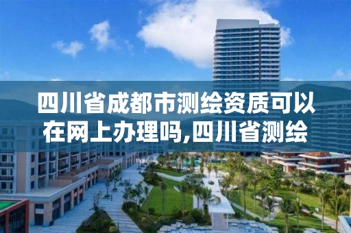 四川省成都市测绘资质可以在网上办理吗,四川省测绘资质管理办法。