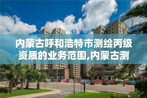 内蒙古呼和浩特市测绘丙级资质的业务范围,内蒙古测绘资质延期公告。 内蒙古呼和浩特市测绘丙级资质的业务范围,内蒙古测绘资质延期公告。