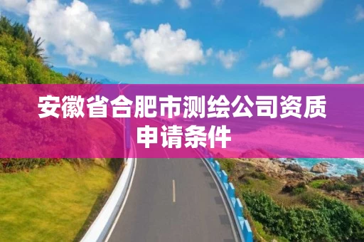 安徽省合肥市测绘公司资质申请条件