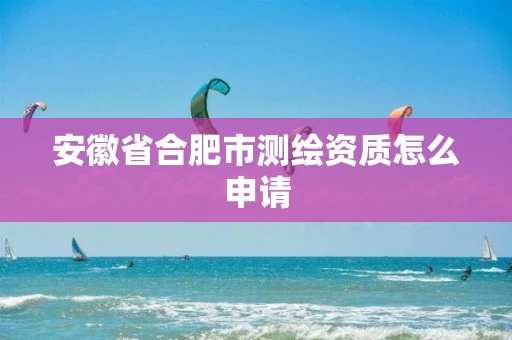 安徽省合肥市测绘资质怎么申请