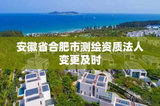 安徽省合肥市测绘资质法人变更及时
