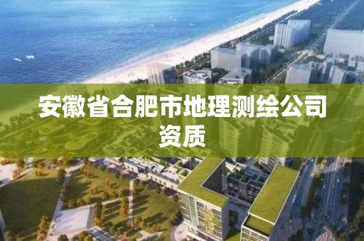 安徽省合肥市地理测绘公司资质