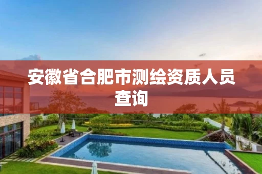 安徽省合肥市测绘资质人员查询