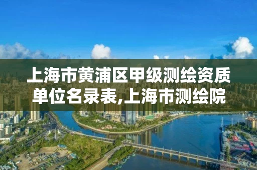 上海市黄浦区甲级测绘资质单位名录表,上海市测绘院级别。 上海市黄浦区甲级测绘资质单位名录表,上海市测绘院级别。