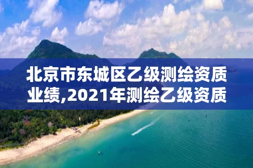 北京市东城区乙级测绘资质业绩,2021年测绘乙级资质。
