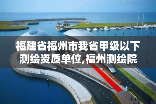 福建省福州市我省甲级以下测绘资质单位,福州测绘院地址。
