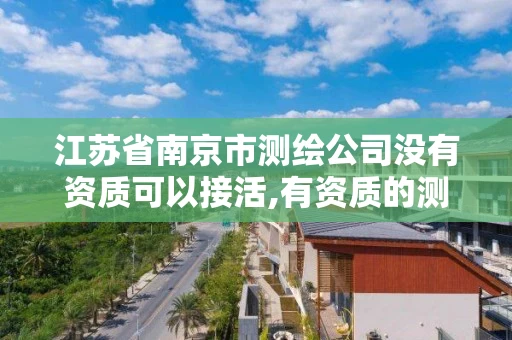 江苏省南京市测绘公司没有资质可以接活,有资质的测绘公司怎么接活。