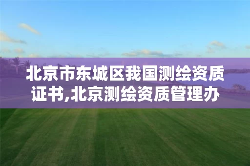 北京市东城区我国测绘资质证书,北京测绘资质管理办法。