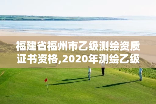 福建省福州市乙级测绘资质证书资格,2020年测绘乙级资质申报条件。