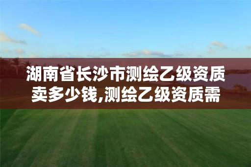 湖南省长沙市测绘乙级资质卖多少钱,测绘乙级资质需要多少专业人员。 湖南省长沙市测绘乙级资质卖多少钱,测绘乙级资质需要多少专业人员。