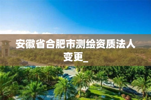 安徽省合肥市测绘资质法人变更_