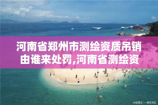 河南省郑州市测绘资质吊销由谁来处罚,河南省测绘资质延期公告。 河南省郑州市测绘资质吊销由谁来处罚,河南省测绘资质延期公告。