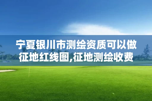 宁夏银川市测绘资质可以做征地红线图,征地测绘收费标准。