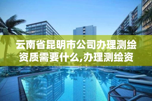 云南省昆明市公司办理测绘资质需要什么,办理测绘资质要求。