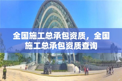 全国施工总承包资质，全国施工总承包资质查询