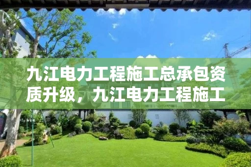 九江电力工程施工总承包资质升级，九江电力工程施工总承包资质升级公示