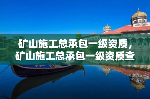 矿山施工总承包一级资质,矿山施工总承包一级资质查询 矿山施工总承包一级资质,矿山施工总承包一级资质查询