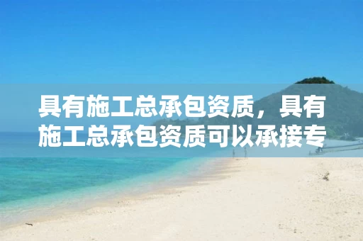 具有施工总承包资质,具有施工总承包资质可以承接专项工程吗? 具有施工总承包资质,具有施工总承包资质可以承接专项工程吗?