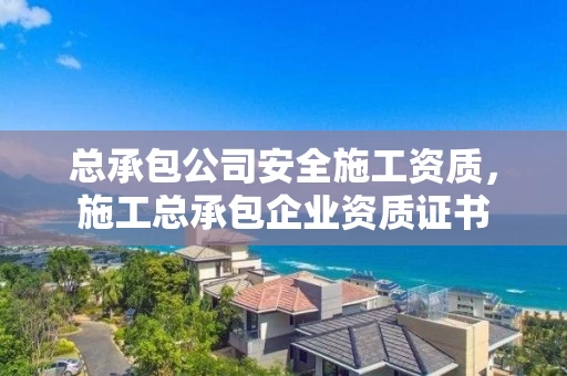 总承包公司安全施工资质,施工总承包企业资质证书 总承包公司安全施工资质,施工总承包企业资质证书