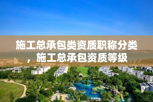 施工总承包类资质职称分类，施工总承包资质等级