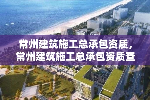 常州建筑施工总承包资质,常州建筑施工总承包资质查询 常州建筑施工总承包资质,常州建筑施工总承包资质查询
