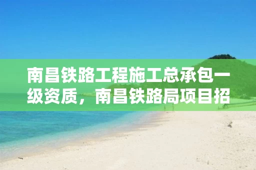 南昌铁路工程施工总承包一级资质，南昌铁路局项目招标