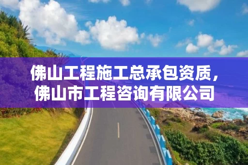 佛山工程施工总承包资质,佛山市工程咨询有限公司 佛山工程施工总承包资质,佛山市工程咨询有限公司