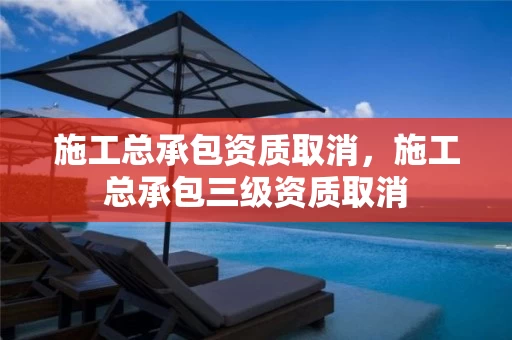 施工总承包资质取消,施工总承包三级资质取消 施工总承包资质取消,施工总承包三级资质取消