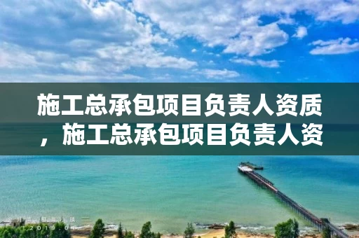 施工总承包项目负责人资质,施工总承包项目负责人资质标准 施工总承包项目负责人资质,施工总承包项目负责人资质标准