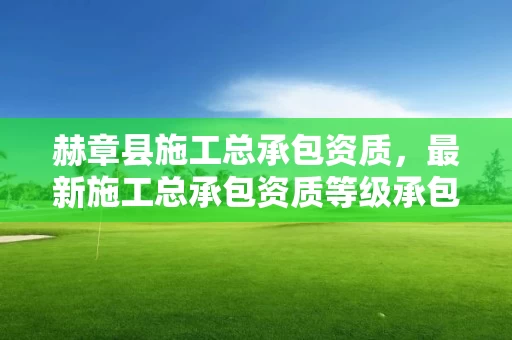 赫章县施工总承包资质，最新施工总承包资质等级承包范围