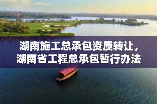 湖南施工总承包资质转让，湖南省工程总承包暂行办法