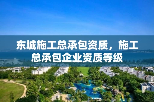 东城施工总承包资质,施工总承包企业资质等级 东城施工总承包资质,施工总承包企业资质等级