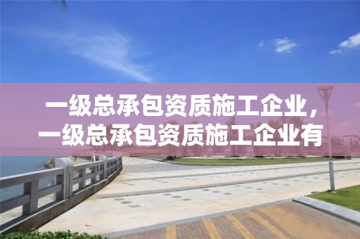 一级总承包资质施工企业，一级总承包资质施工企业有哪些