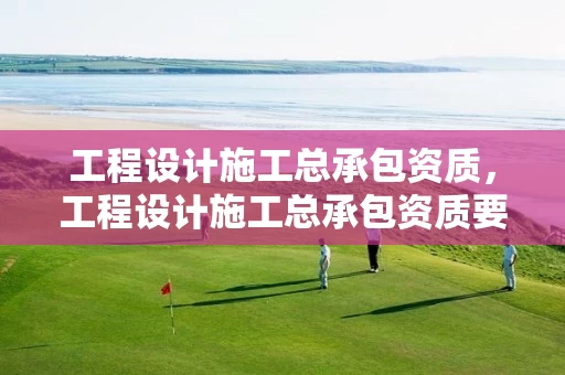 工程设计施工总承包资质,工程设计施工总承包资质要求 工程设计施工总承包资质,工程设计施工总承包资质要求